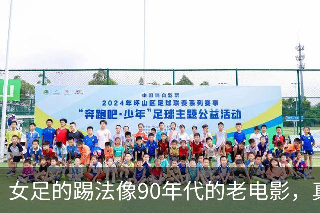 女足的踢法像90年代的老电影，真是让人唏嘘！