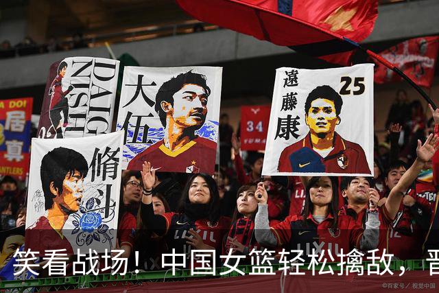 笑看战场！中国女篮轻松擒敌，晋级四强如切菜般简单