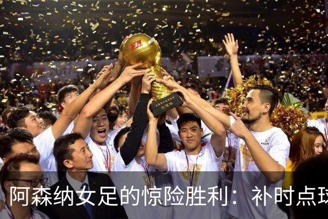 阿森纳女足的惊险胜利：补时点球救场